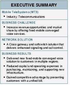Text Box: EXECUTIVE SUMMARYMobile TeleSystems (MTS)●   Industry: TelecommunicationsBUSINESS CHALLENGE●   Increase revenue opportunities and market share by offering fixed-mobile converged voice services.NETWORK SOLUTION●   A Cisco gateway and softswitch solution that delivers enhanced signaling and call control.BUSINESS RESULTS●   Delivered new fixed-mobile converged voice solution to customers in multiple regions.●    Reduced capital and operating expenses in purchasing, maintaining, and supporting new infrastructure.●    Gained competitive advantage by presenting customers with a unified bill.
