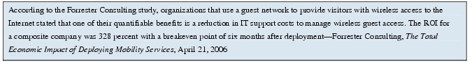 Text Box: According to the Forrester Consulting study, organizations that use a guest network to provide visitors with wireless access to the Internet stated that one of their quantifiable benefits is a reduction in IT support costs to manage wireless guest access. The ROI for a composite company was 328 percent with a breakeven point of six months after deployment-Forrester Consulting, The Total Economic Impact of Deploying Mobility Services, April 21, 2006