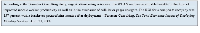 Text Box: According to the Forrester Consulting study, organizations using voice over the WLAN realize quantifiable benefits in the form of improved mobile worker productivity as well as in the avoidance of cellular or pager chargers. The ROI for a composite company was 157 percent with a breakeven point of nine months after deployment-Forrester Consulting, The Total Economic Impact of Deploying Mobility Services, April 21, 2006