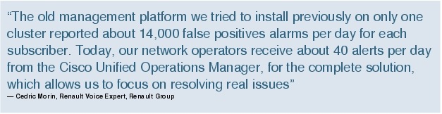 Text Box: "The old management platform we tried to install previously on only one cluster reported about 14,000 false positives alarms per day for each subscriber. Today, our network operators receive about 40 alerts per day from the Cisco Unified Operations Manager, for the complete solution, which allows us to focus on resolving real issues"- Cedric Morin, Renault Voice Expert, Renault Group