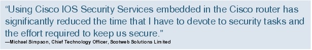 Text Box: "Using Cisco IOS Security Services embedded in the Cisco router has significantly reduced the time that I have to devote to security tasks and the effort required to keep us secure."-Michael Simpson, Chief Technology Officer, Scotweb Solutions Limited