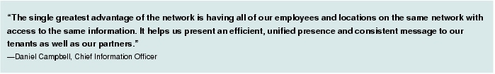 Text Box: "The single greatest advantage of the network is having all of our employees and locations on the same network with access to the same information. It helps us present an efficient, unified presence and consistent message to our tenants as well as our partners."-Daniel Campbell, Chief Information Officer