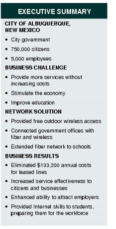 Text Box: EXECUTIVE SUMMARYCITY OF ALBUQUERQUE, NEW MEXICO&middot;  City government&middot;    750,000 citizens&middot;   5,000 employeesBUSINESS CHALLENGE&middot;  Provide more services without increasing costs&middot; Stimulate the economy&middot;  Improve educationNETWORK SOLUTION&middot;  Provided free outdoor wireless access &middot; Connected government offices with fiber and wireless&middot;   Extended fiber network to schoolsBUSINESS RESULTS&middot;  Eliminated $133,200 annual costs for leased lines &middot; Increased service effectiveness to citizens and businesses&middot; Enhanced ability to attract employers&middot;  Provided Internet skills to students, preparing them for the workforce