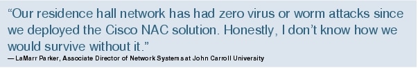 Text Box: "Our residence hall network has had zero virus or worm attacks since we deployed the Cisco NAC solution. Honestly, I don't know how we would survive without it."- LaMarr Parker, Associate Director of Network Systems at John Carroll University