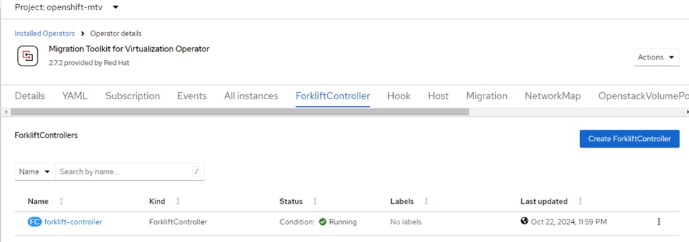 Project: openshift-mtvInstalled Operators Operator detailsMigration Toolkit for Virtualization Operator2.7.2 provided by Red HatYAM LForkliftControIIersSubscriptionEventsAll instancesForkliftControIIer1StatusCondition: e RunningHOOk1LabelsNo labelsHostMigrationNetworkMapActionsOpenstackVoIumePcCreate ForkliftControllerNameNameSearch by name...1@forklift-controllerKindForkliftControllerLast updatedOct 22, 2024,11:59 PM