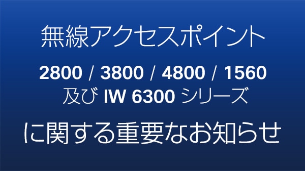 無線アクセスポイント2800/3800/4800/1560及びIW6300シリーズに関する重要なお知らせ