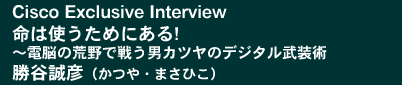 Cisco Exclusive Interviewu͎g߂ɂ! ～d]̍rŐ키jJc̃fW^pvJF